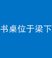 石家庄阴阳风水化煞一百四十九——书桌位于梁下