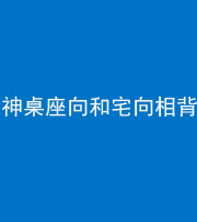 石家庄阴阳风水化煞一百六十八——神桌座向和宅向相背